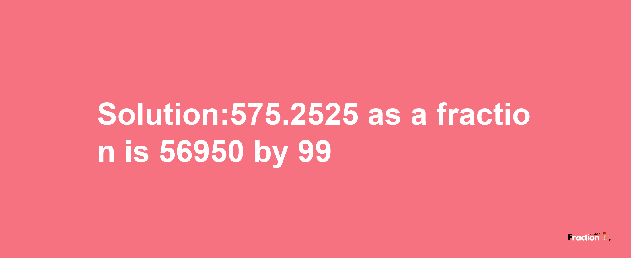 Solution:575.2525 as a fraction is 56950/99