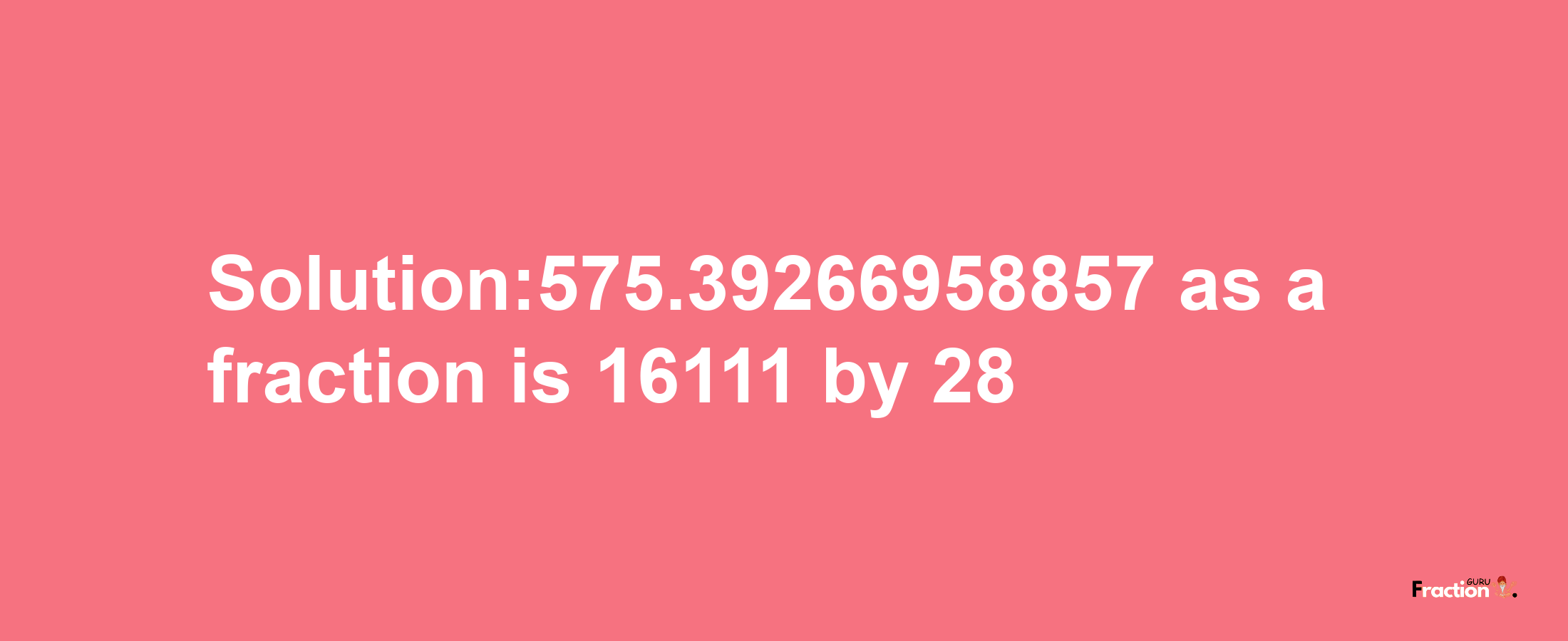 Solution:575.39266958857 as a fraction is 16111/28