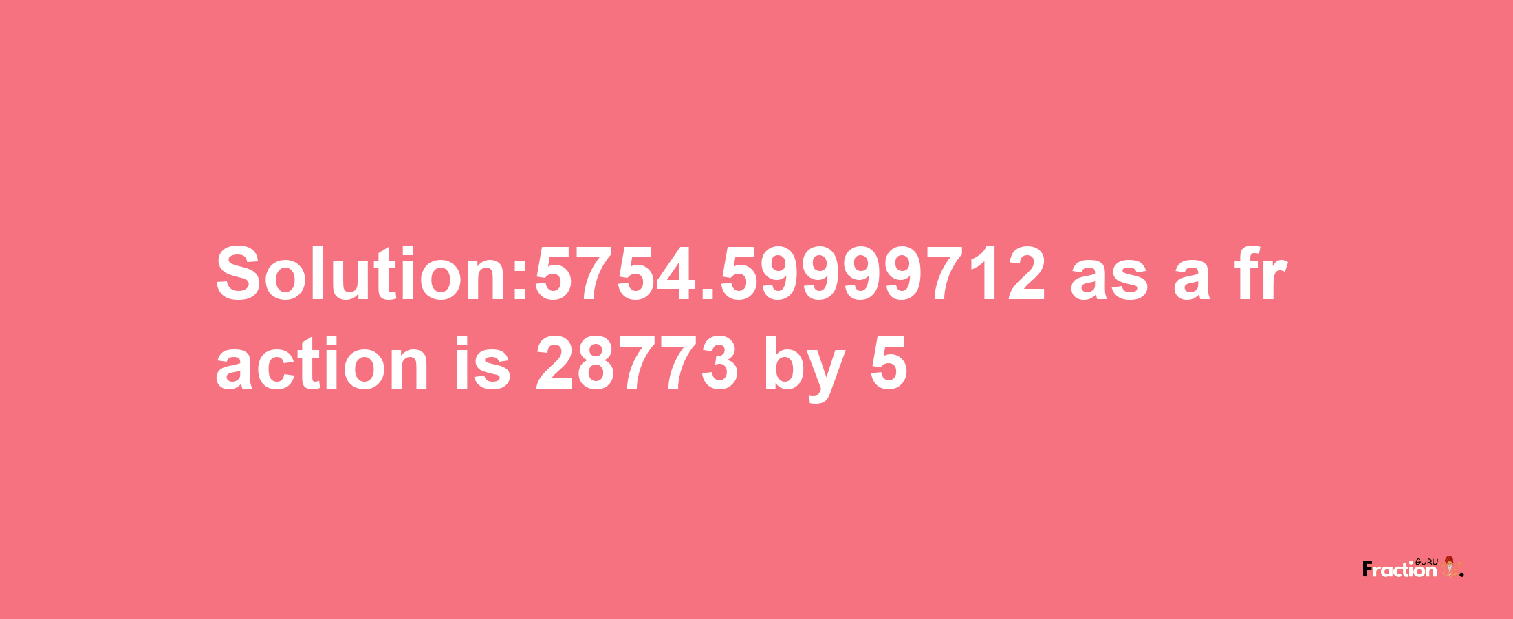 Solution:5754.59999712 as a fraction is 28773/5