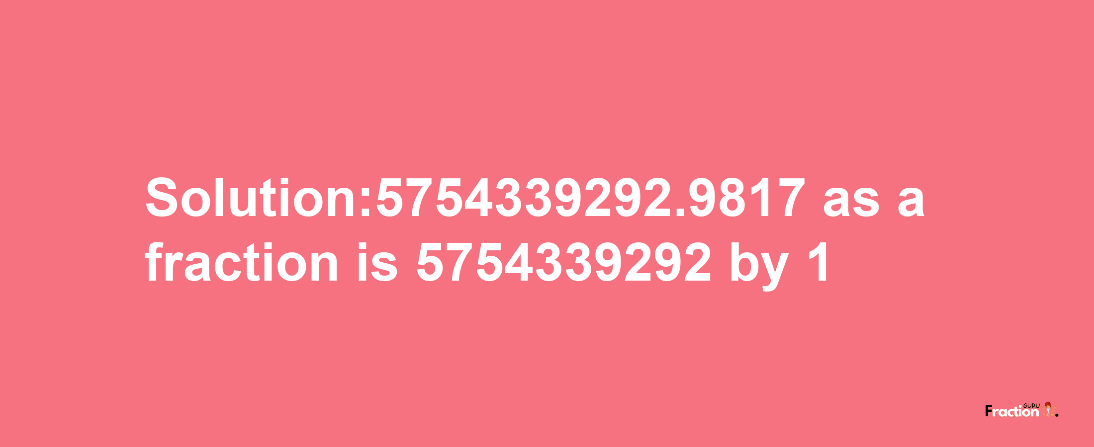 Solution:5754339292.9817 as a fraction is 5754339292/1