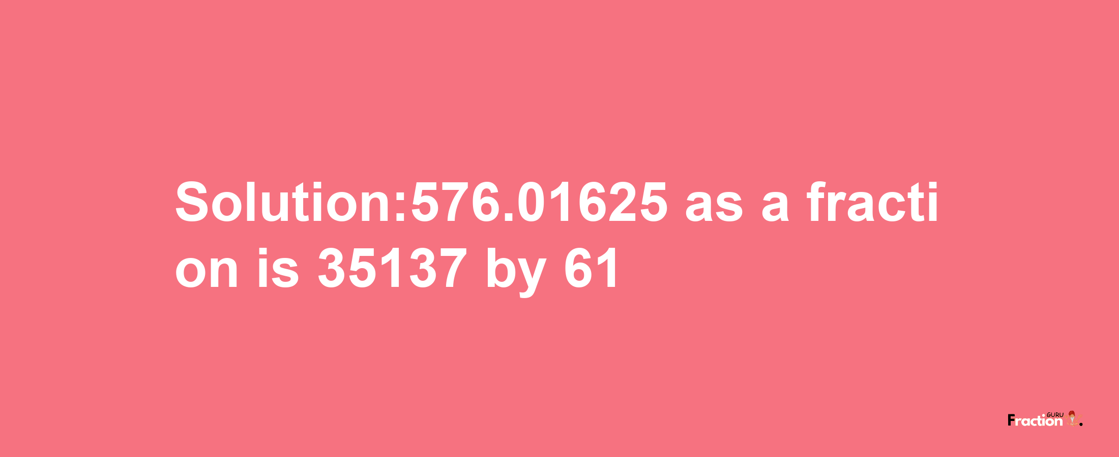 Solution:576.01625 as a fraction is 35137/61