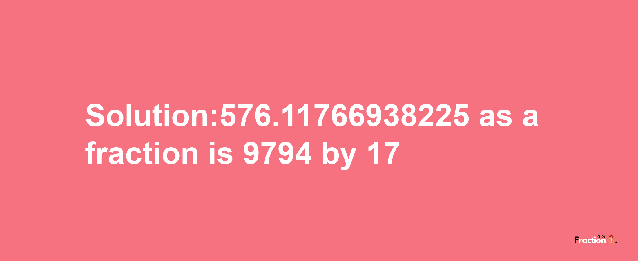 Solution:576.11766938225 as a fraction is 9794/17