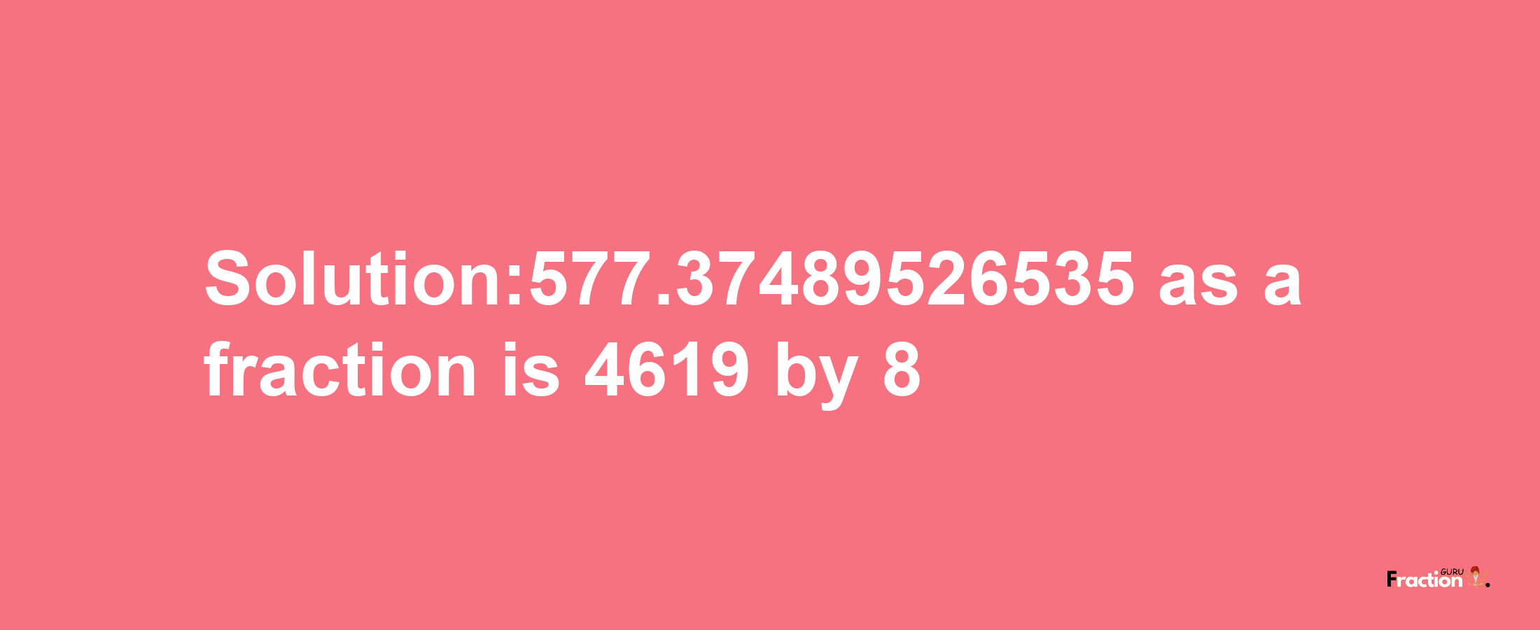 Solution:577.37489526535 as a fraction is 4619/8