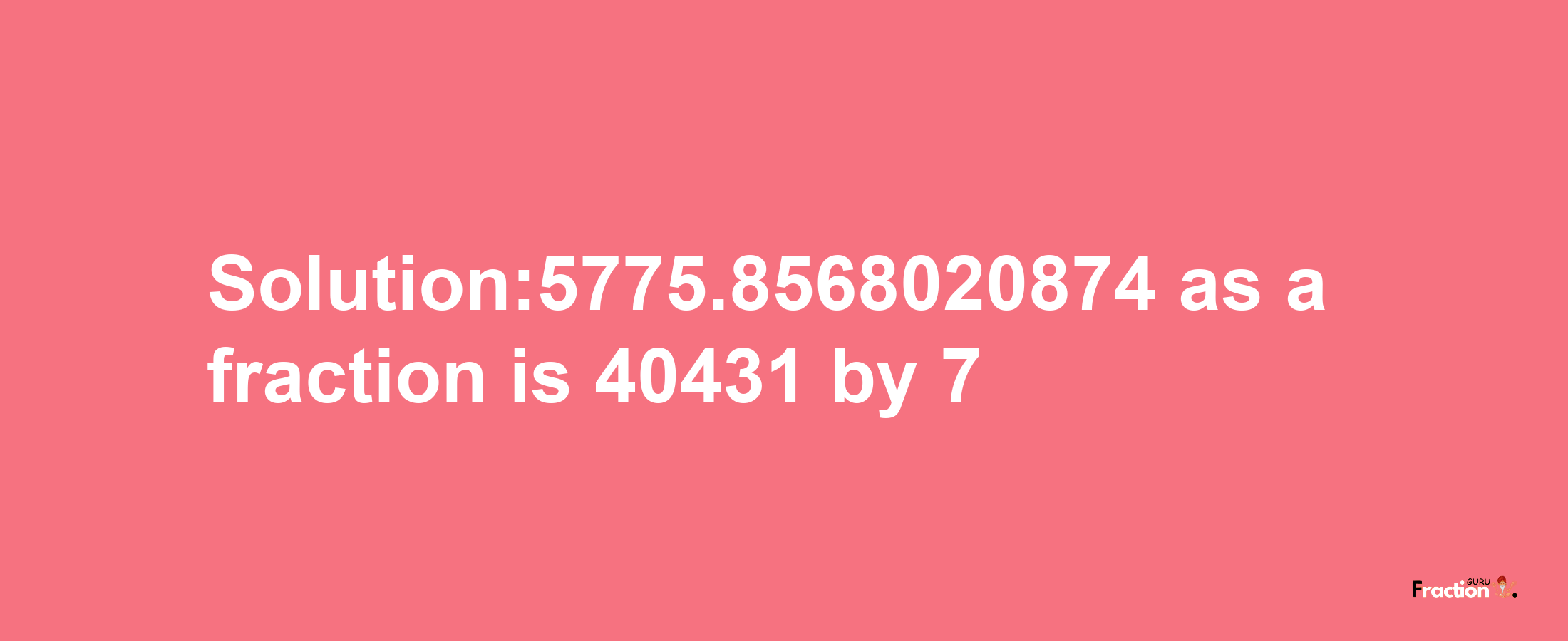 Solution:5775.8568020874 as a fraction is 40431/7