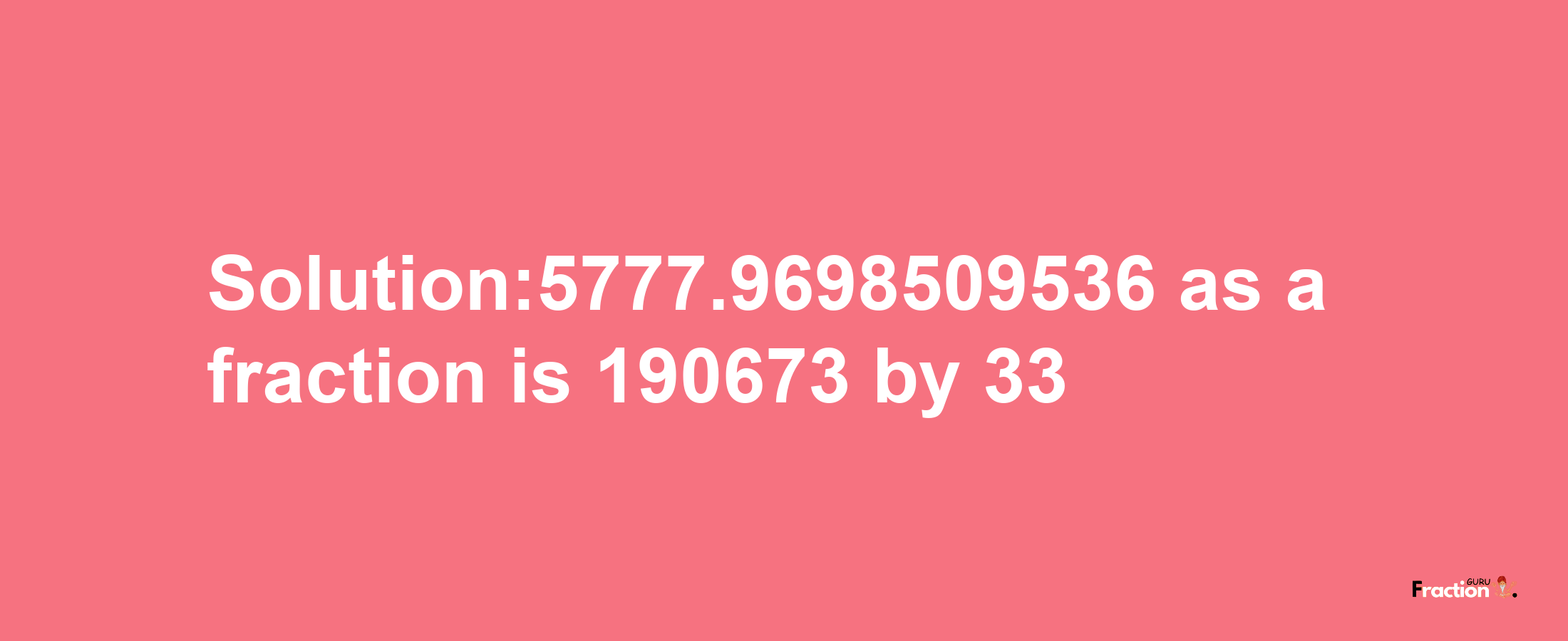 Solution:5777.9698509536 as a fraction is 190673/33