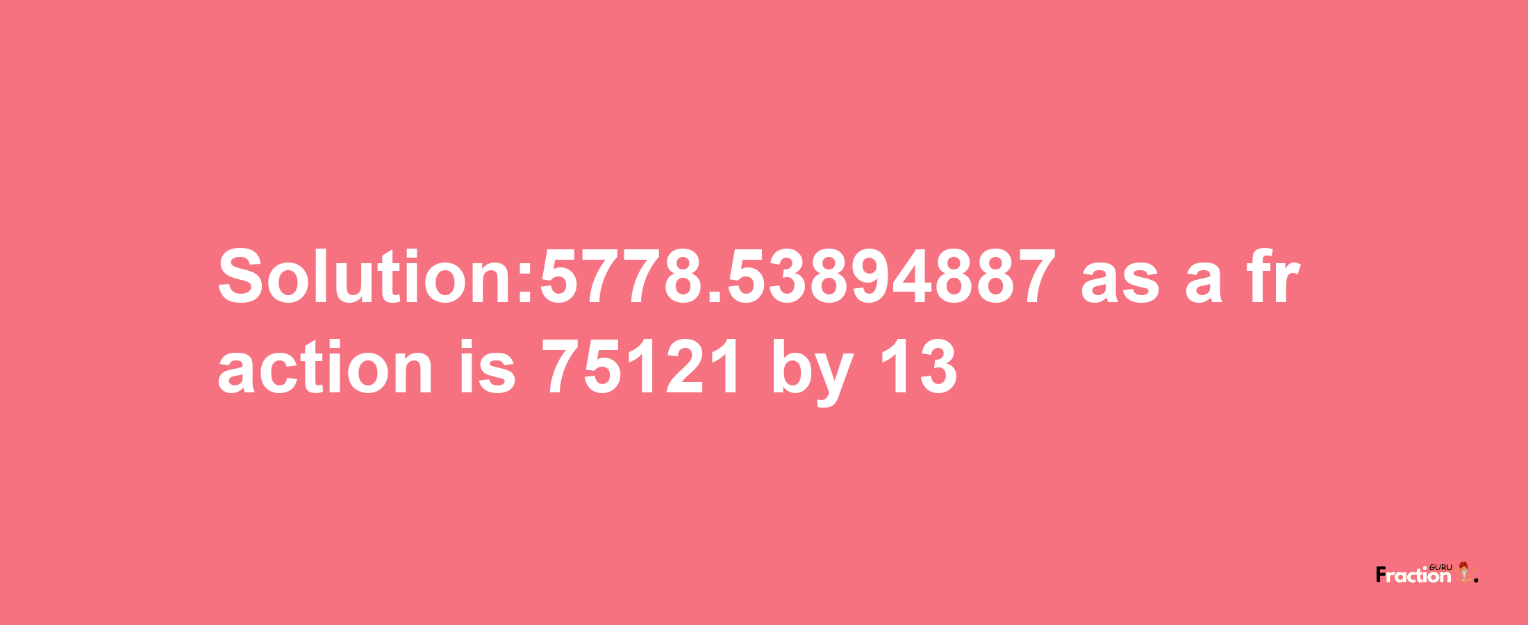 Solution:5778.53894887 as a fraction is 75121/13