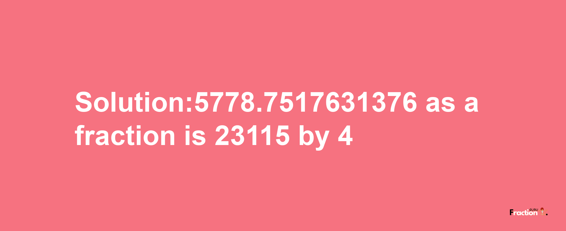 Solution:5778.7517631376 as a fraction is 23115/4