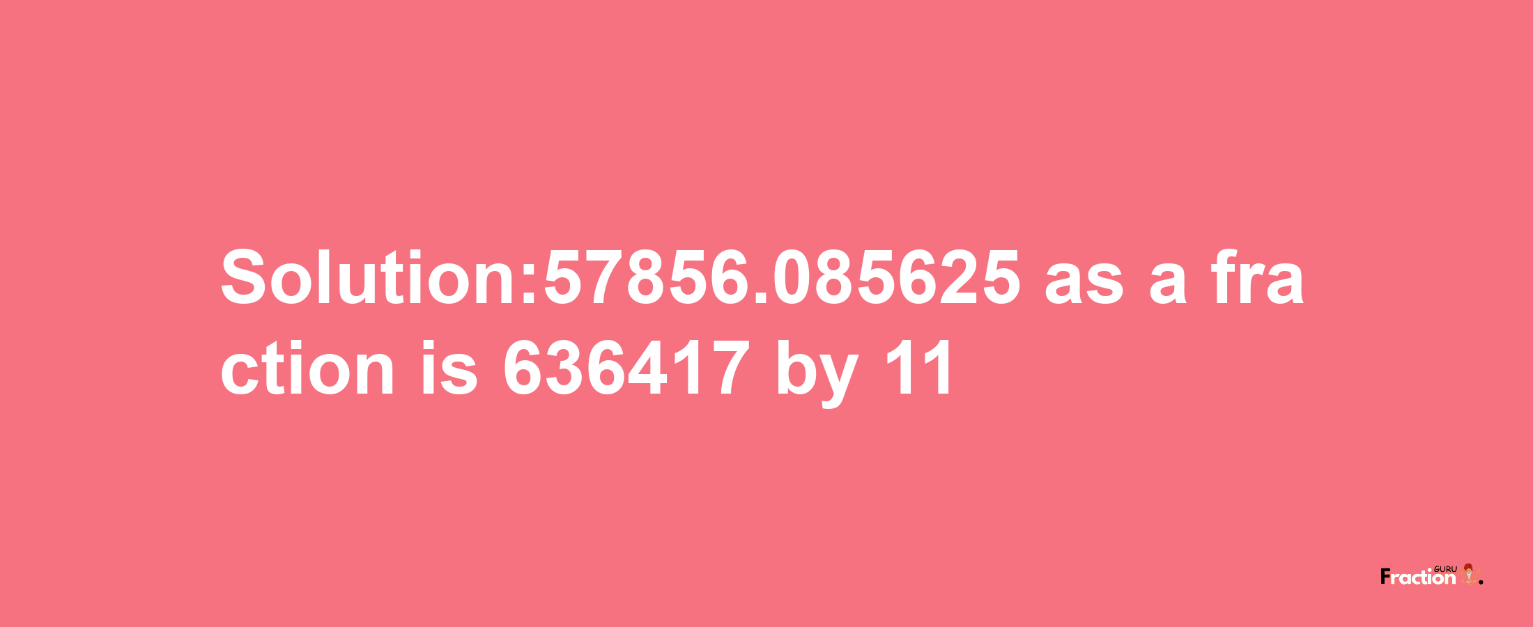 Solution:57856.085625 as a fraction is 636417/11