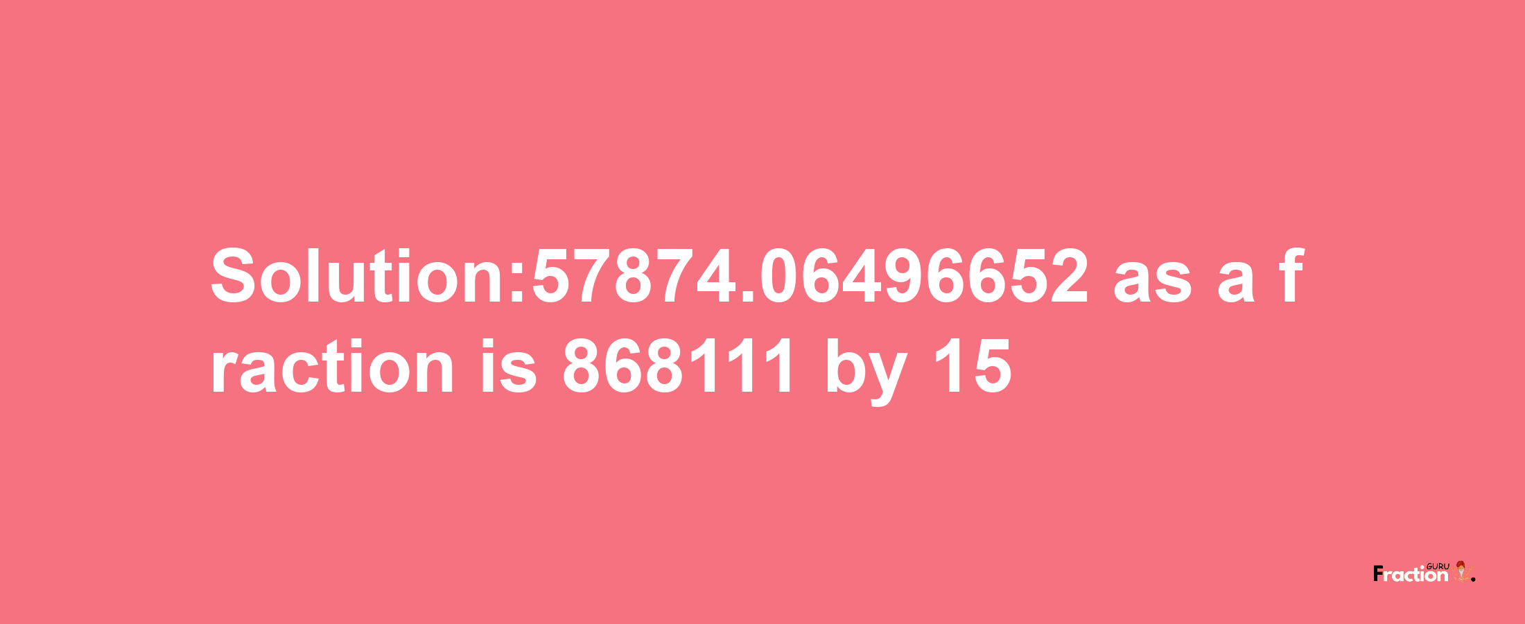 Solution:57874.06496652 as a fraction is 868111/15