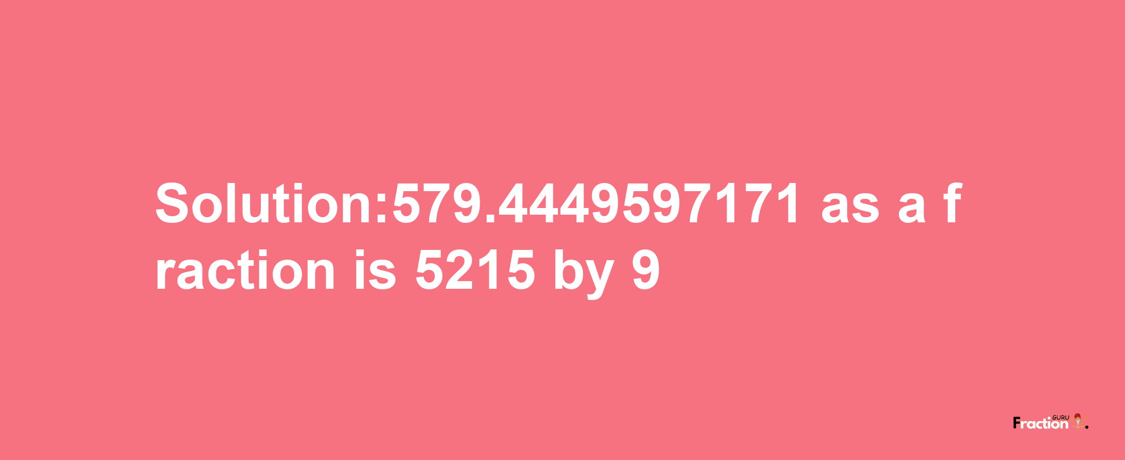 Solution:579.4449597171 as a fraction is 5215/9