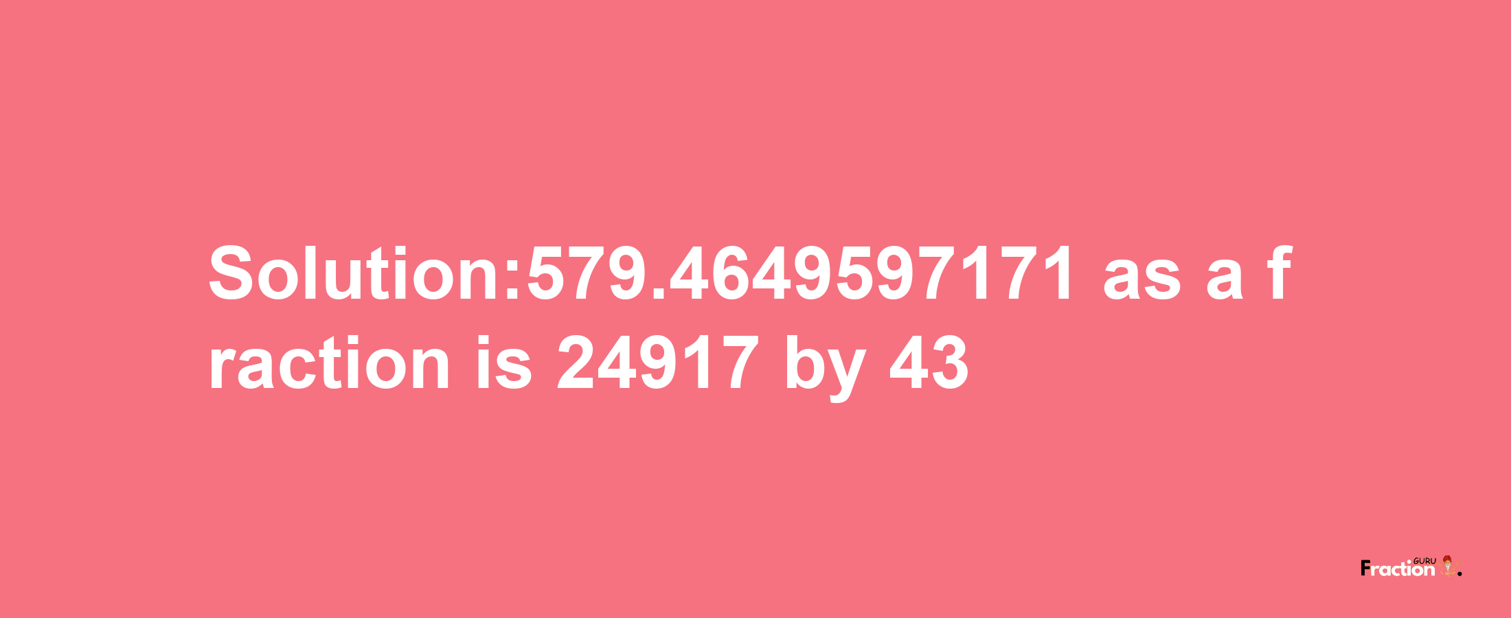 Solution:579.4649597171 as a fraction is 24917/43