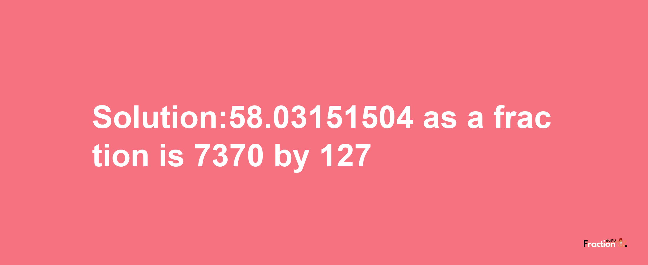 Solution:58.03151504 as a fraction is 7370/127