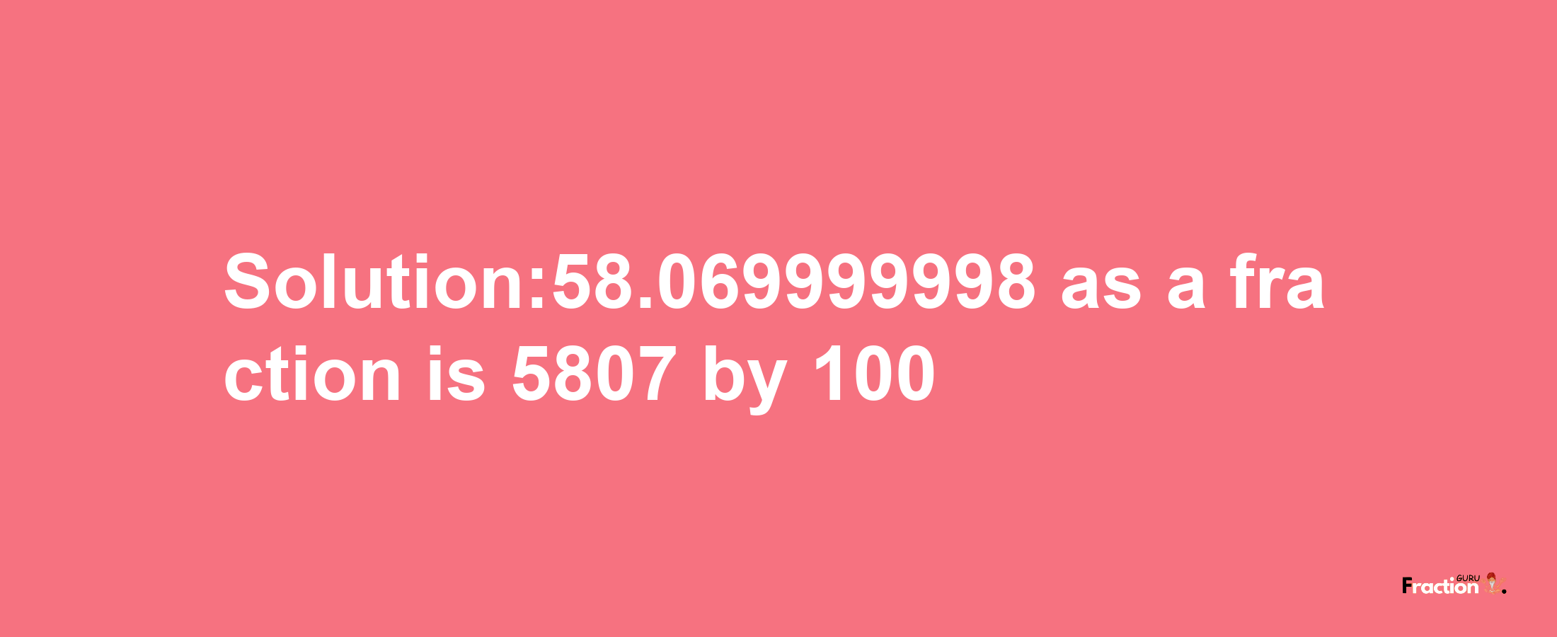 Solution:58.069999998 as a fraction is 5807/100