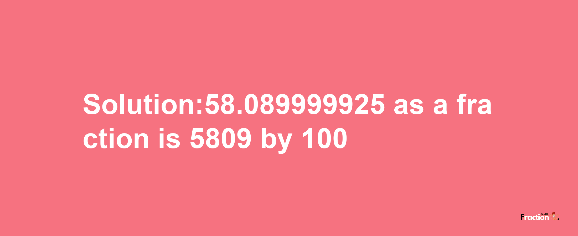 Solution:58.089999925 as a fraction is 5809/100