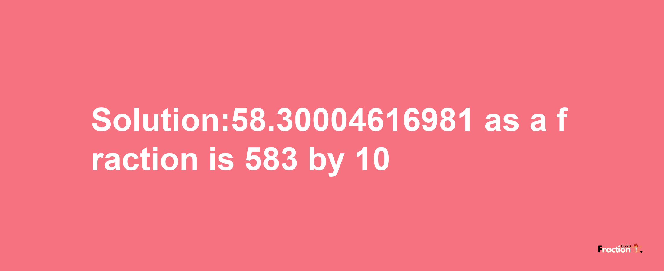 Solution:58.30004616981 as a fraction is 583/10