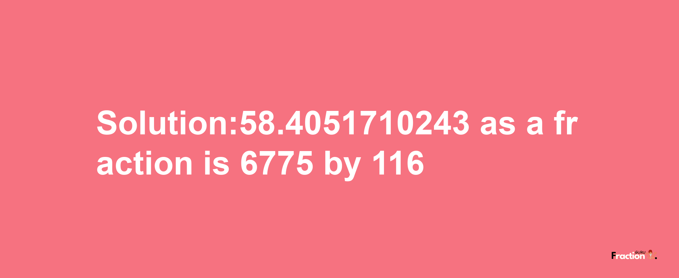 Solution:58.4051710243 as a fraction is 6775/116