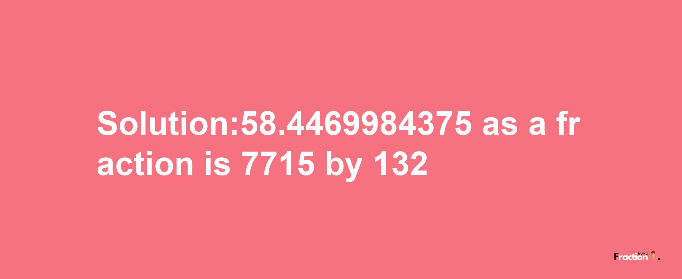 Solution:58.4469984375 as a fraction is 7715/132