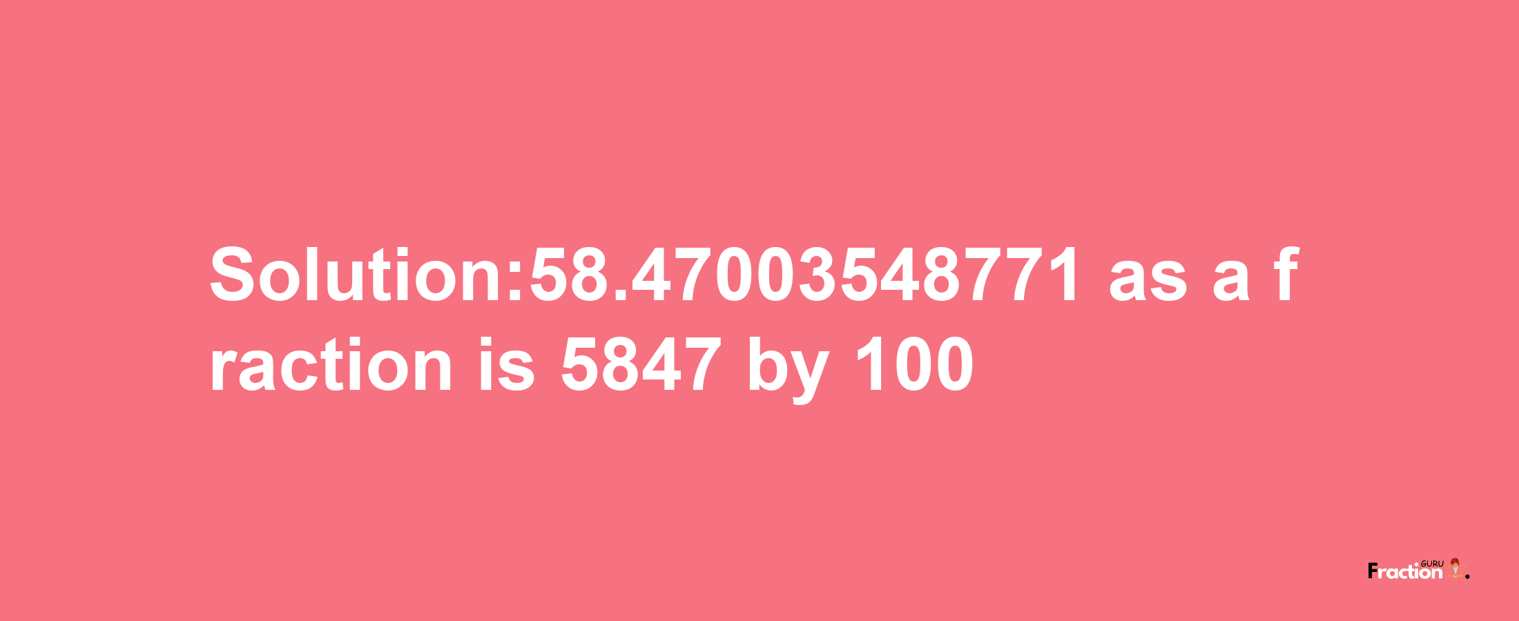 Solution:58.47003548771 as a fraction is 5847/100