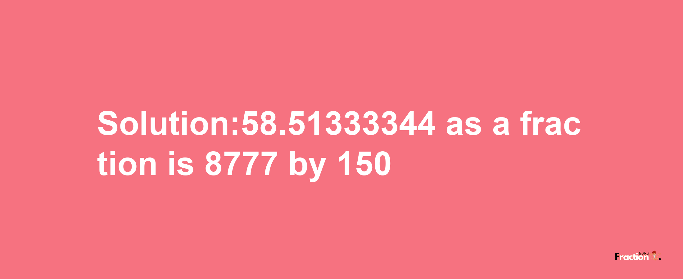 Solution:58.51333344 as a fraction is 8777/150