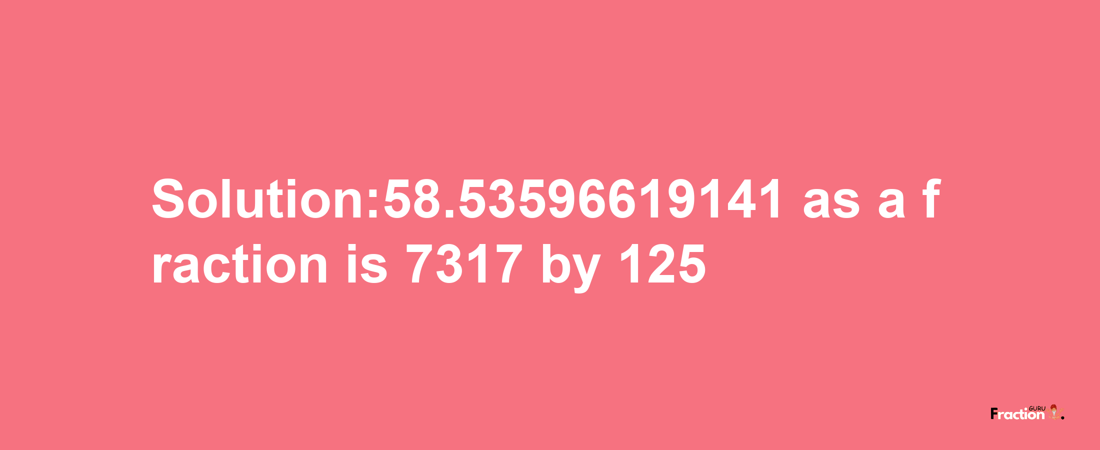 Solution:58.53596619141 as a fraction is 7317/125