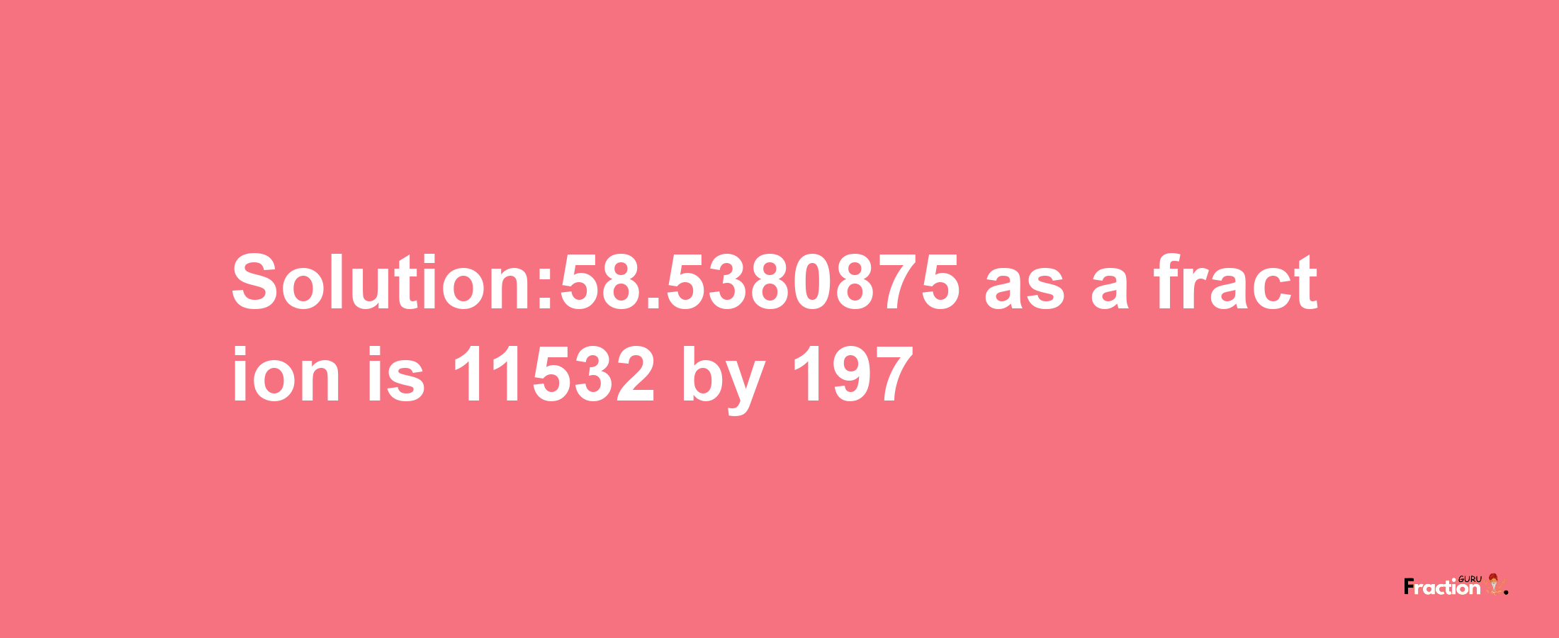 Solution:58.5380875 as a fraction is 11532/197