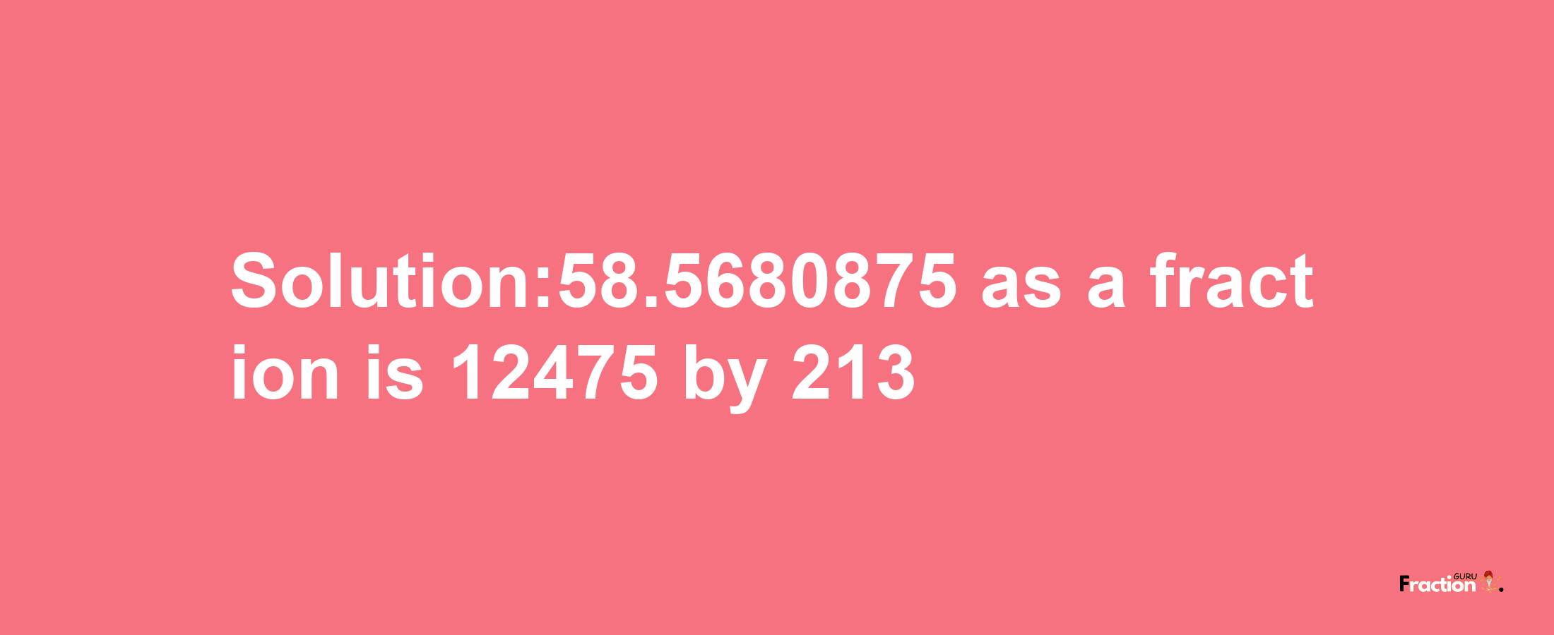 Solution:58.5680875 as a fraction is 12475/213