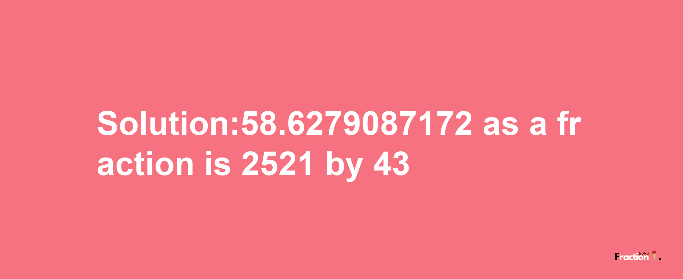 Solution:58.6279087172 as a fraction is 2521/43