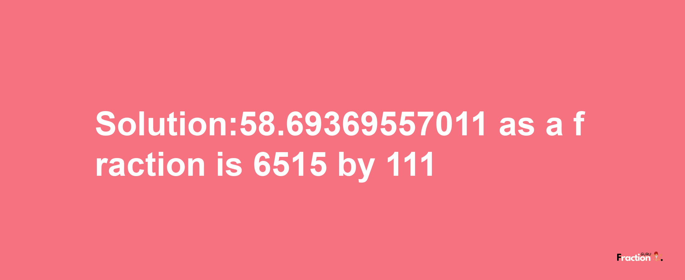 Solution:58.69369557011 as a fraction is 6515/111