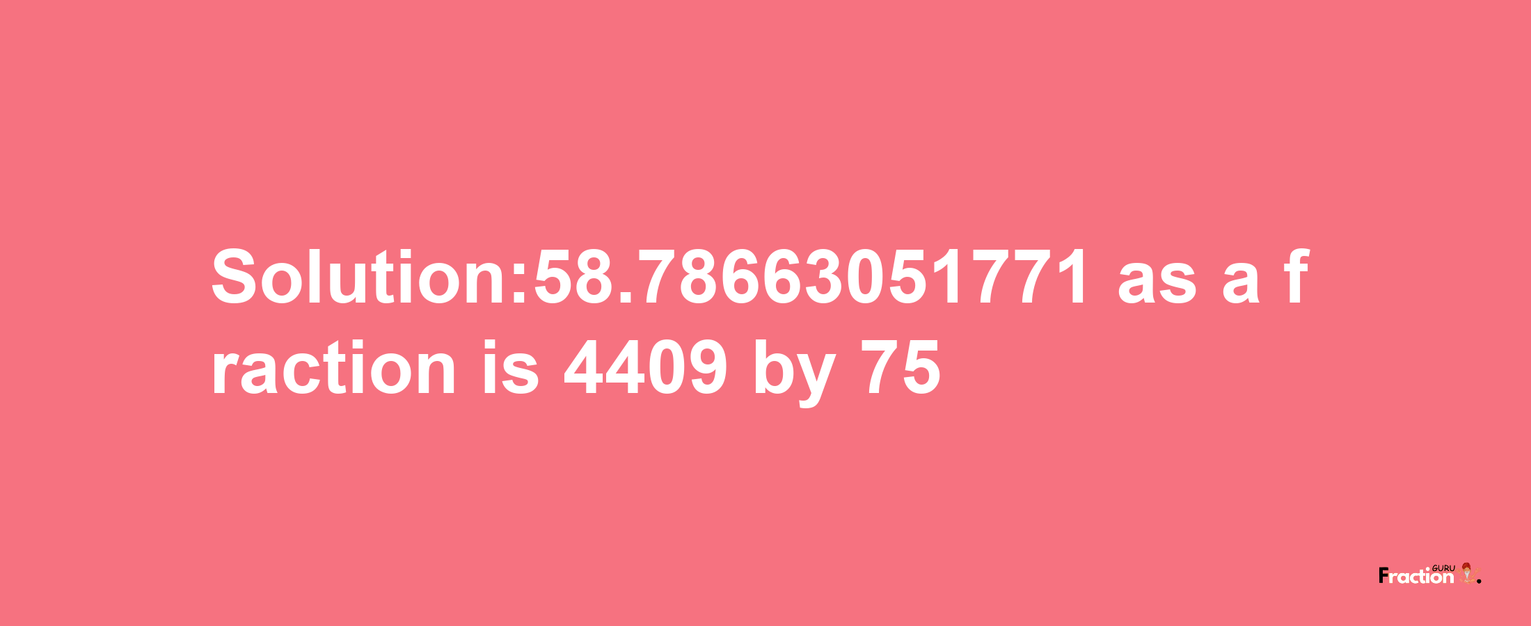 Solution:58.78663051771 as a fraction is 4409/75