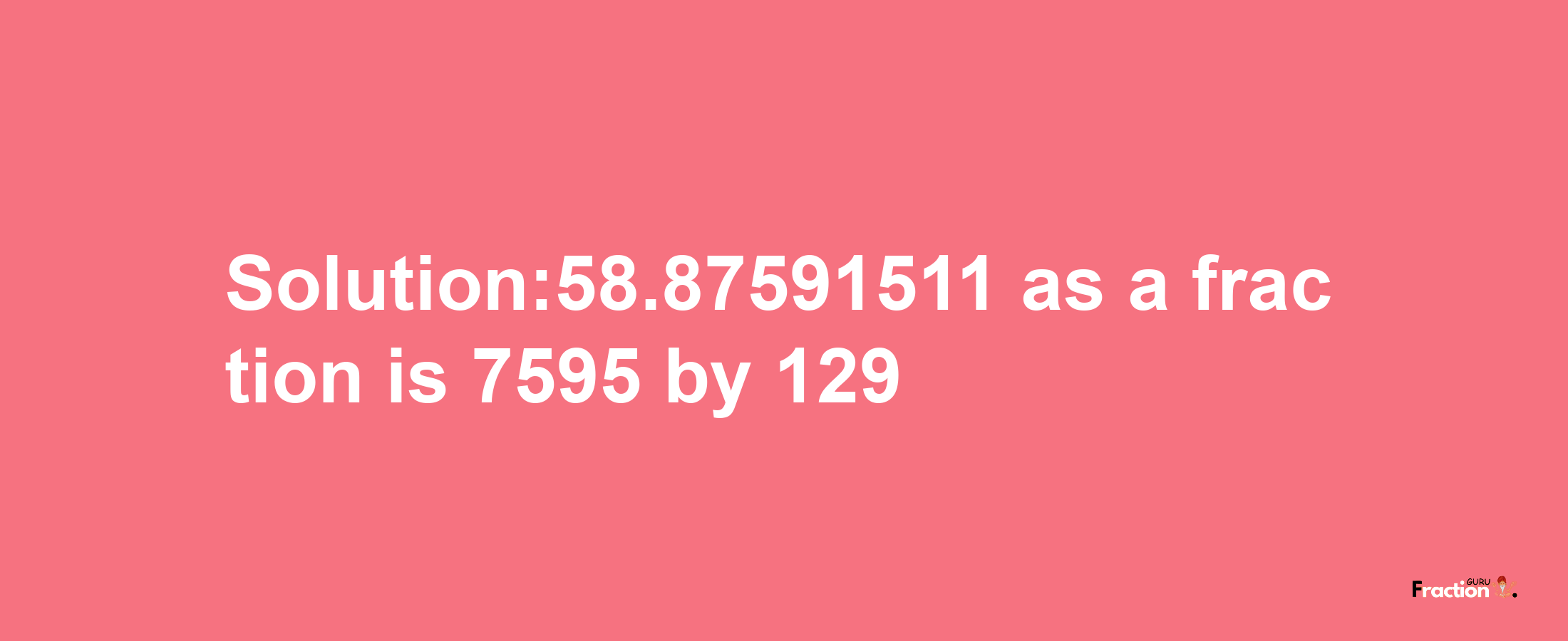 Solution:58.87591511 as a fraction is 7595/129