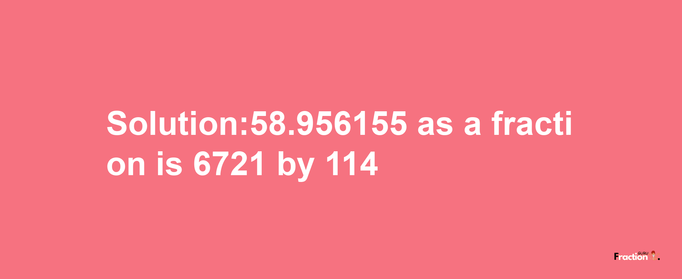 Solution:58.956155 as a fraction is 6721/114