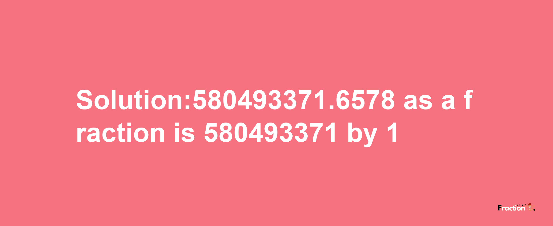 Solution:580493371.6578 as a fraction is 580493371/1