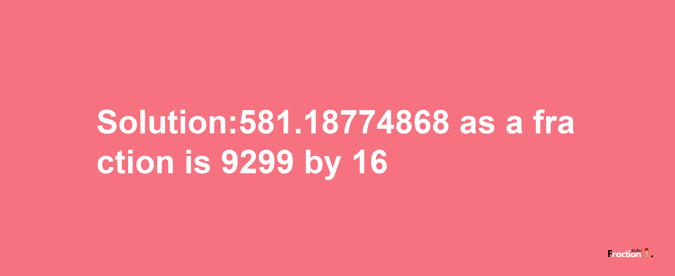 Solution:581.18774868 as a fraction is 9299/16