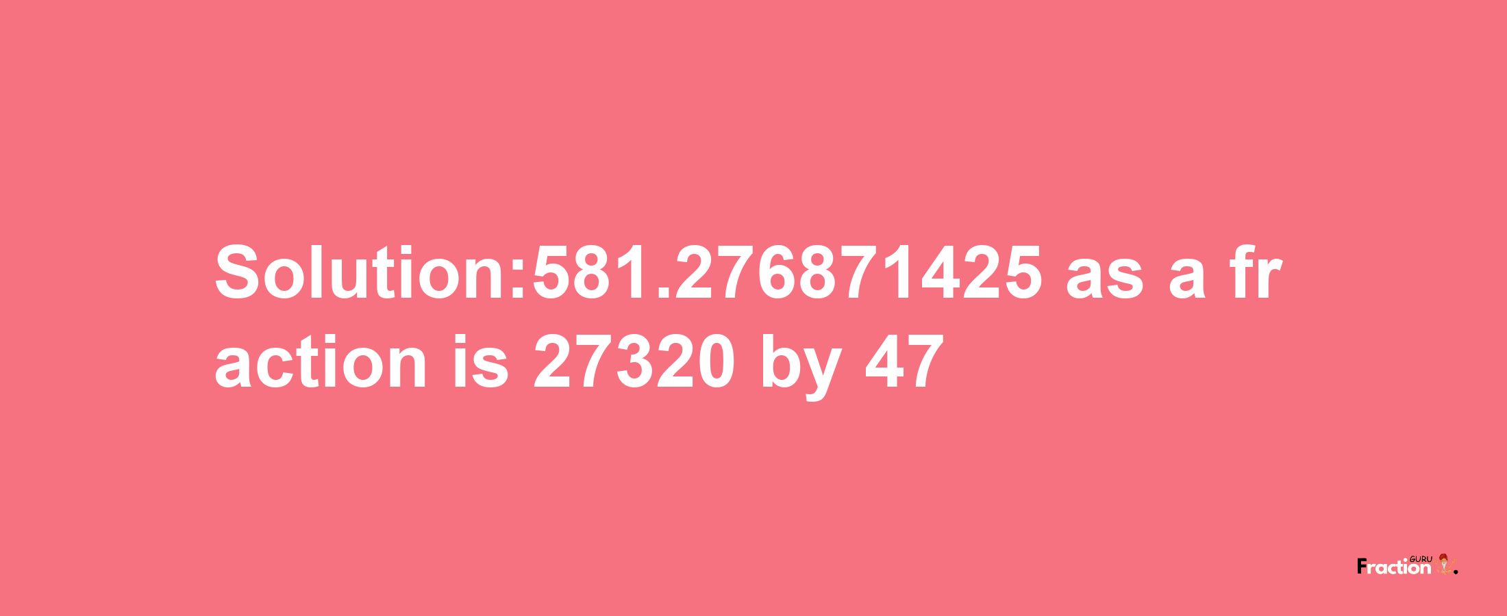 Solution:581.276871425 as a fraction is 27320/47