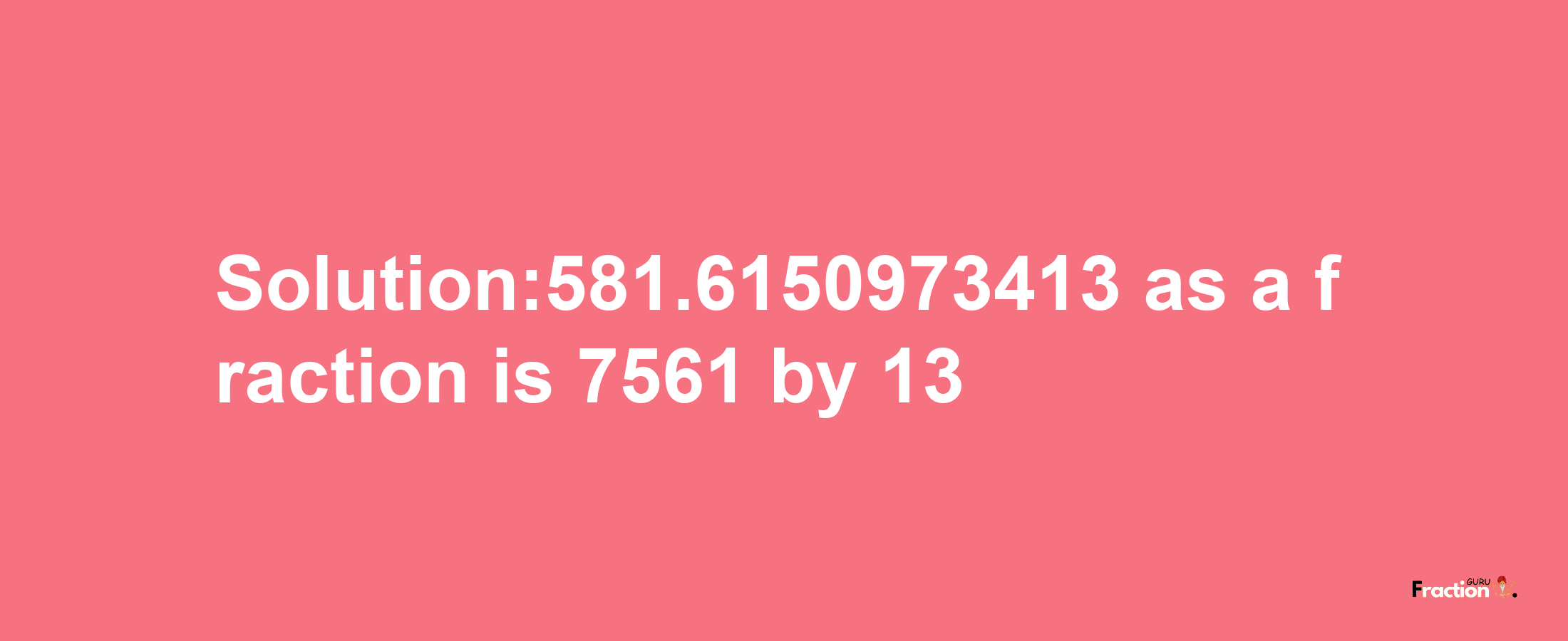 Solution:581.6150973413 as a fraction is 7561/13