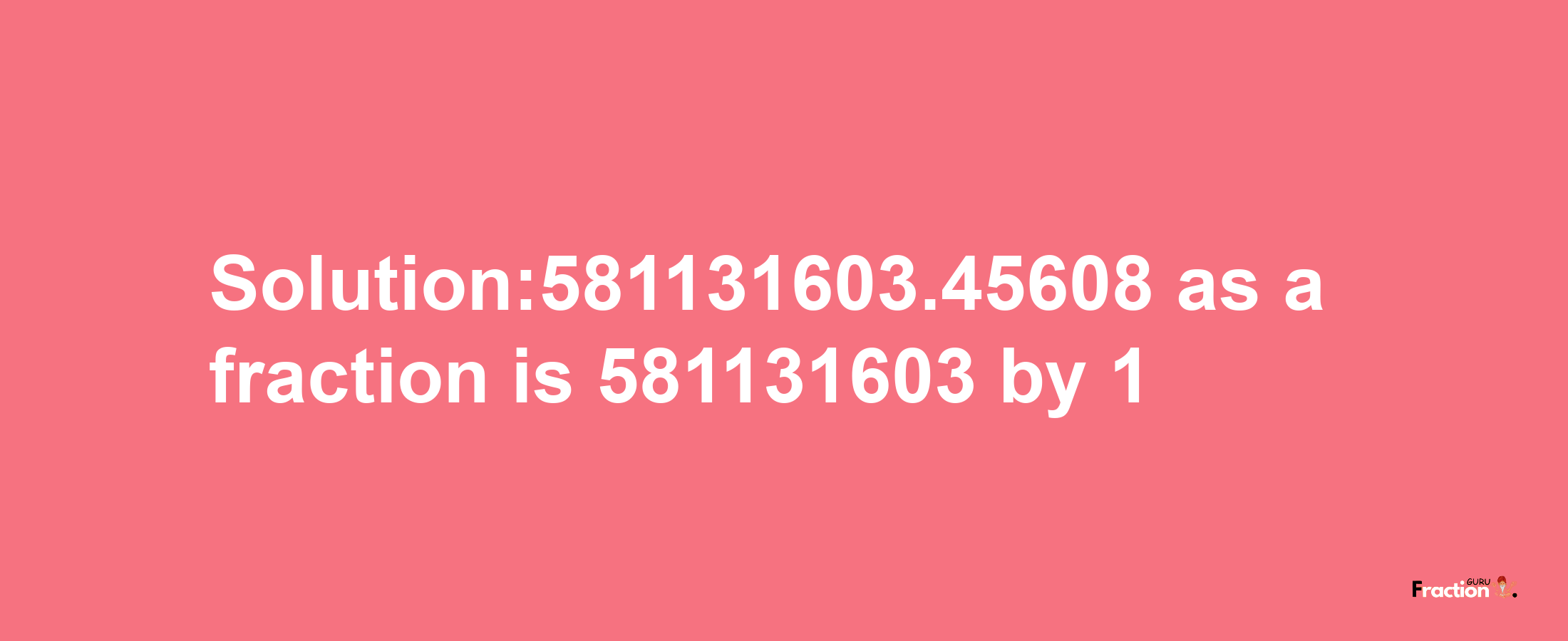 Solution:581131603.45608 as a fraction is 581131603/1