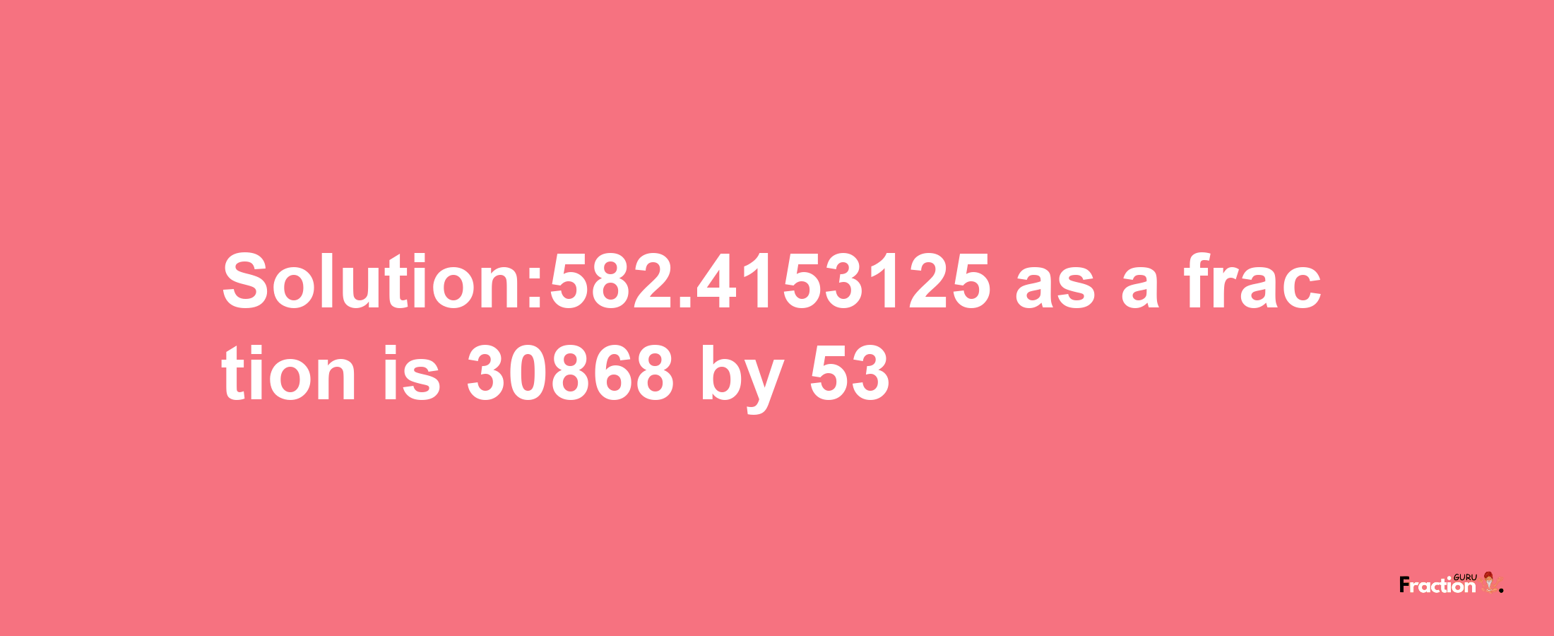 Solution:582.4153125 as a fraction is 30868/53