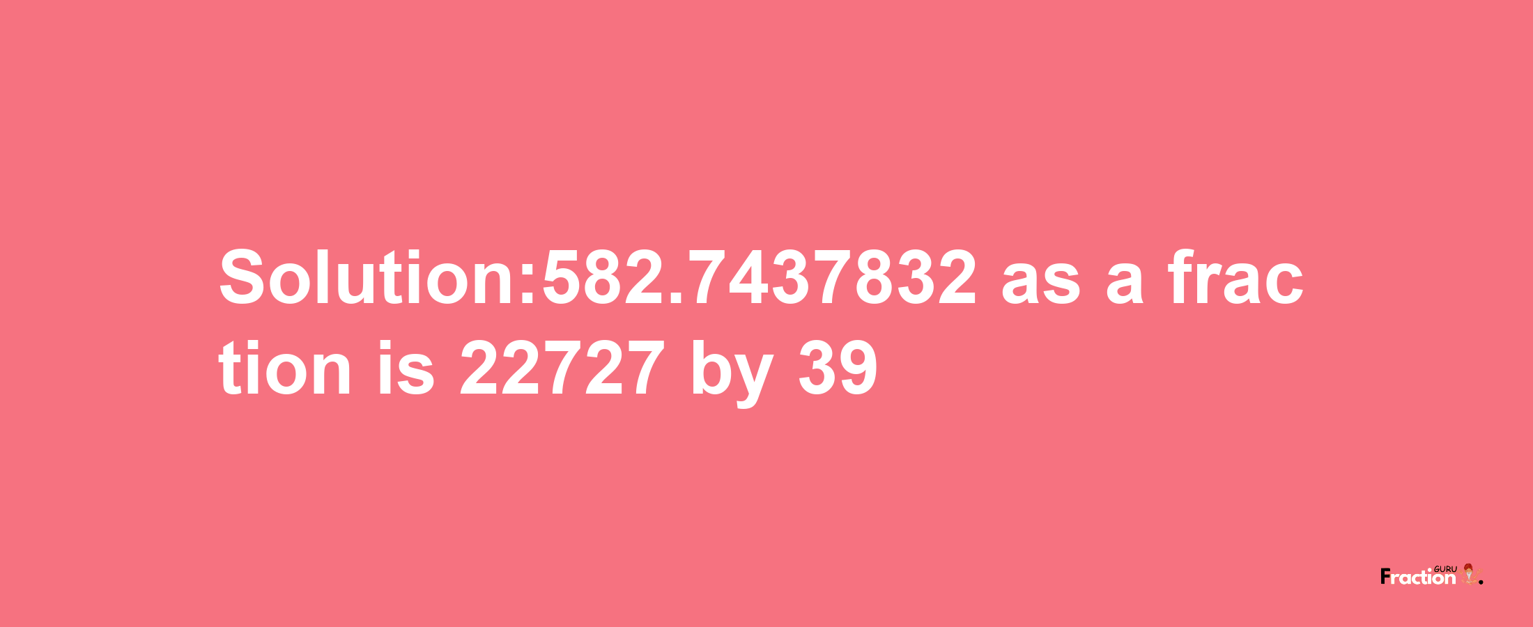 Solution:582.7437832 as a fraction is 22727/39