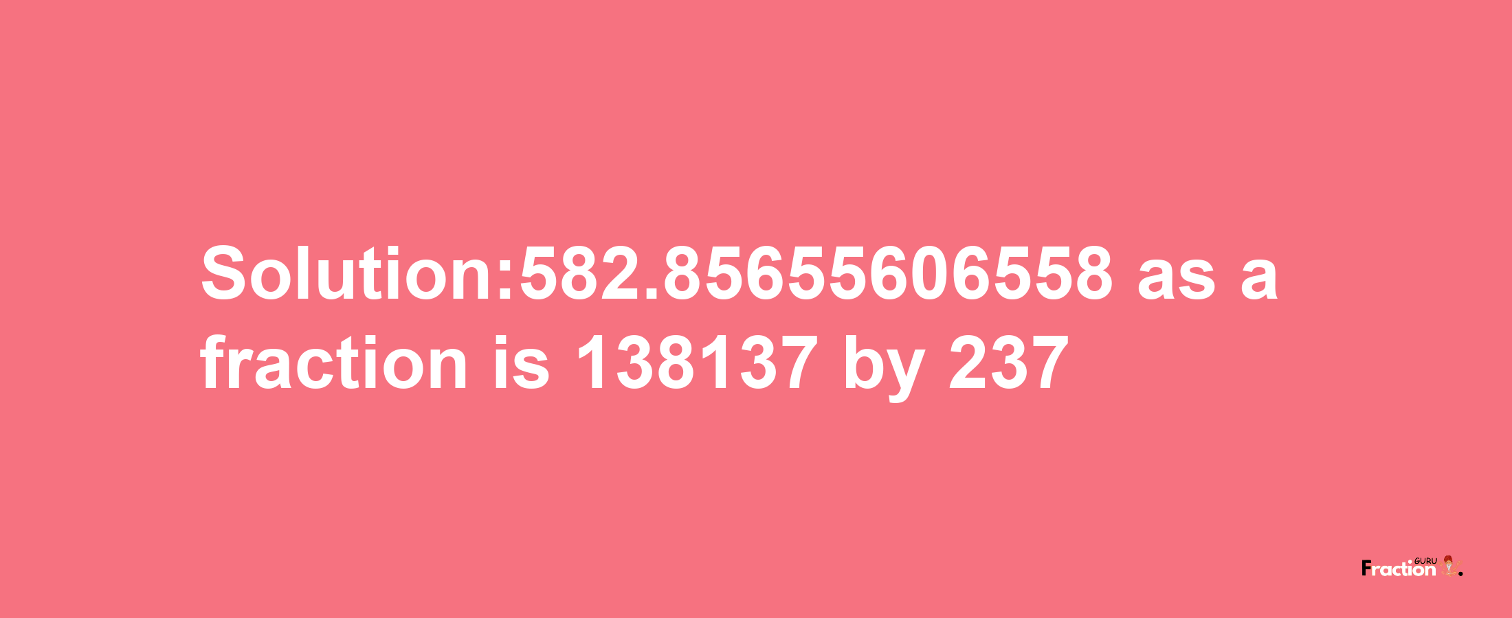 Solution:582.85655606558 as a fraction is 138137/237