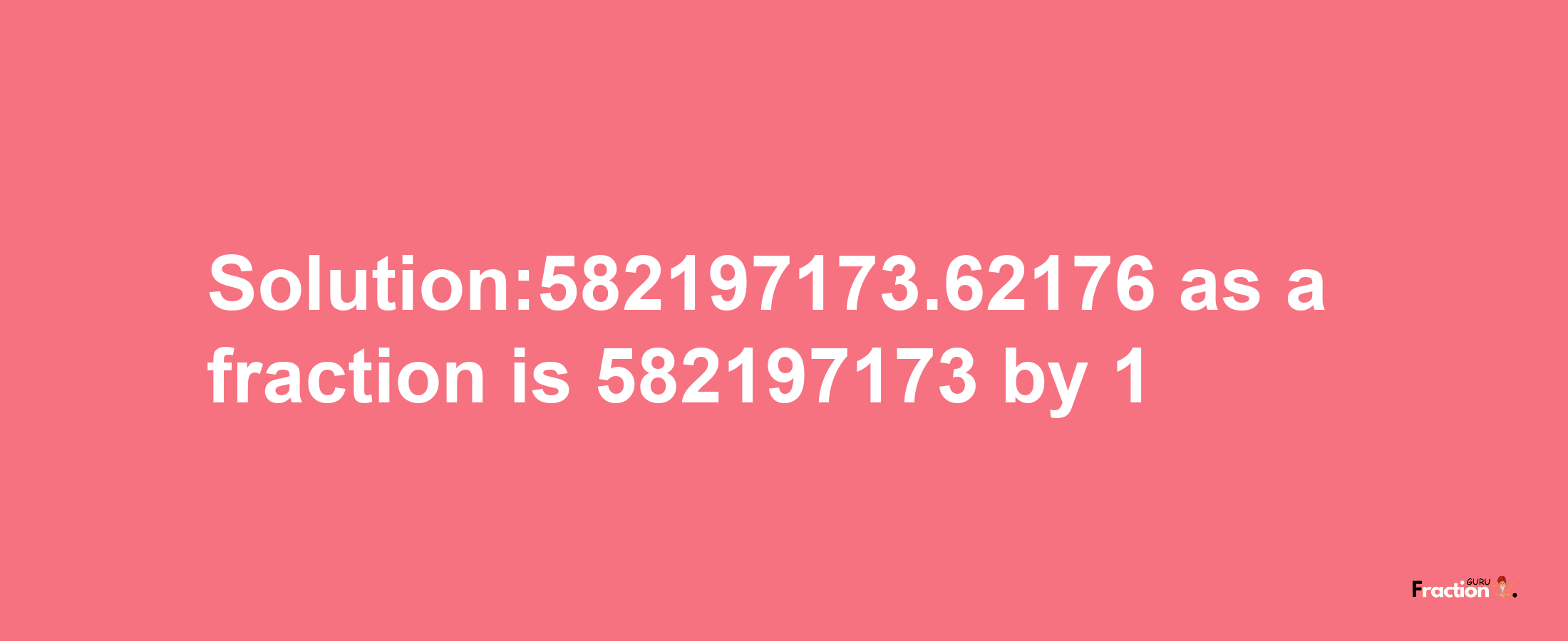 Solution:582197173.62176 as a fraction is 582197173/1