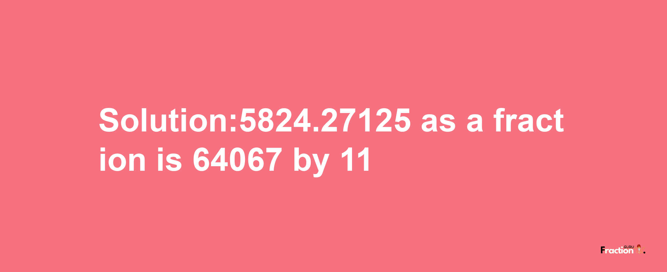 Solution:5824.27125 as a fraction is 64067/11