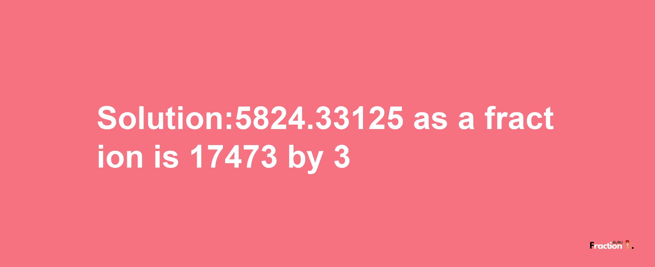 Solution:5824.33125 as a fraction is 17473/3