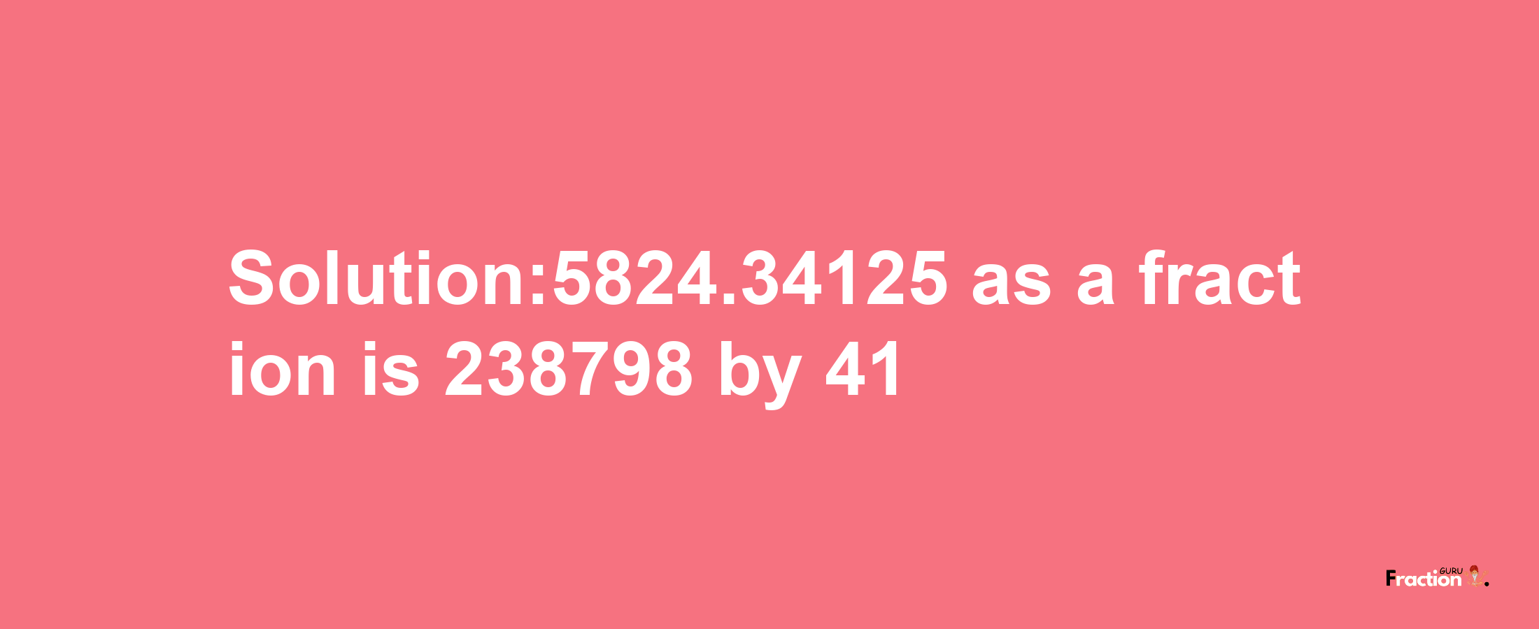 Solution:5824.34125 as a fraction is 238798/41