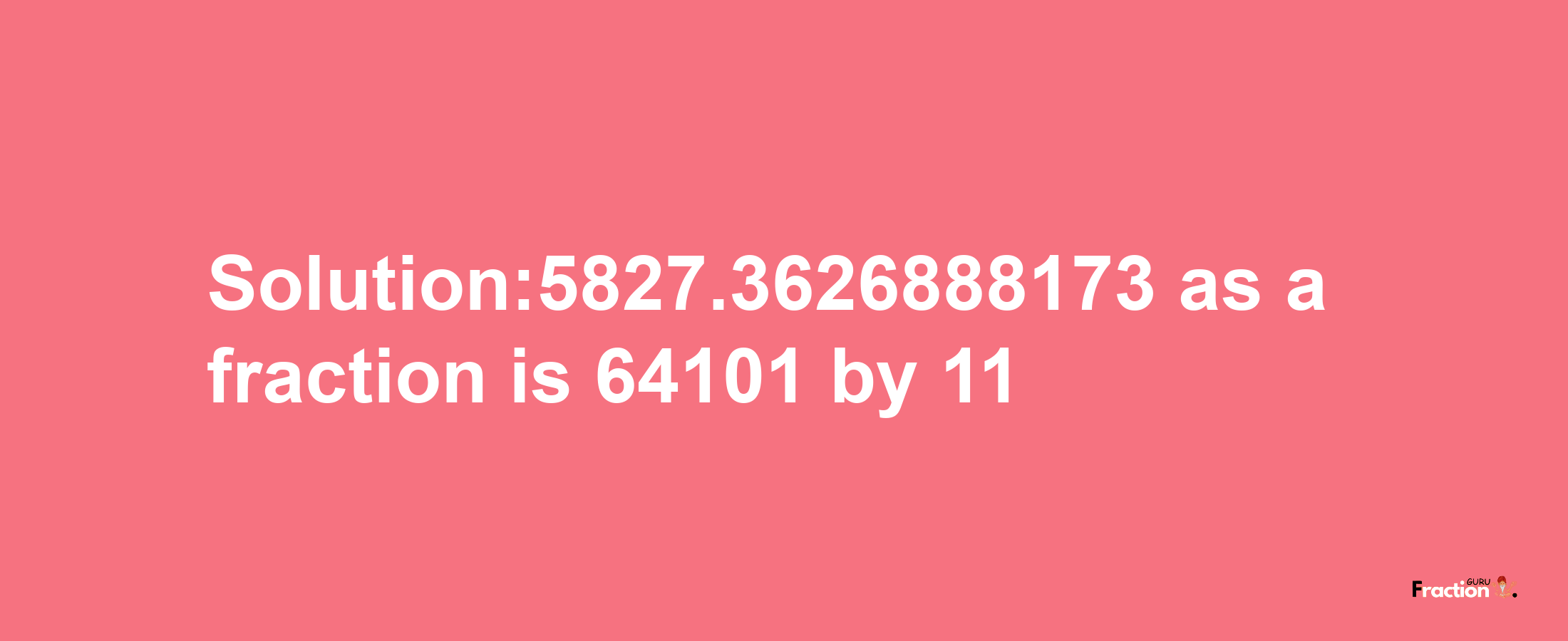 Solution:5827.3626888173 as a fraction is 64101/11