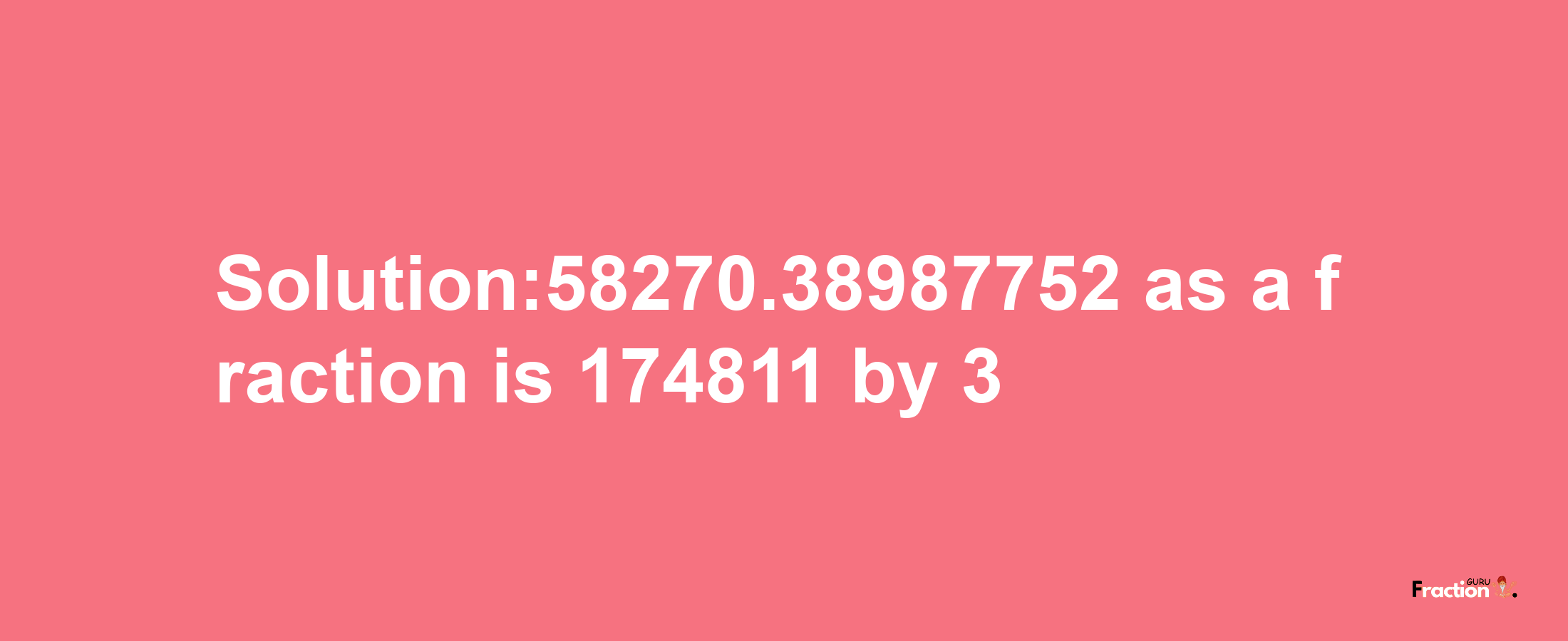 Solution:58270.38987752 as a fraction is 174811/3