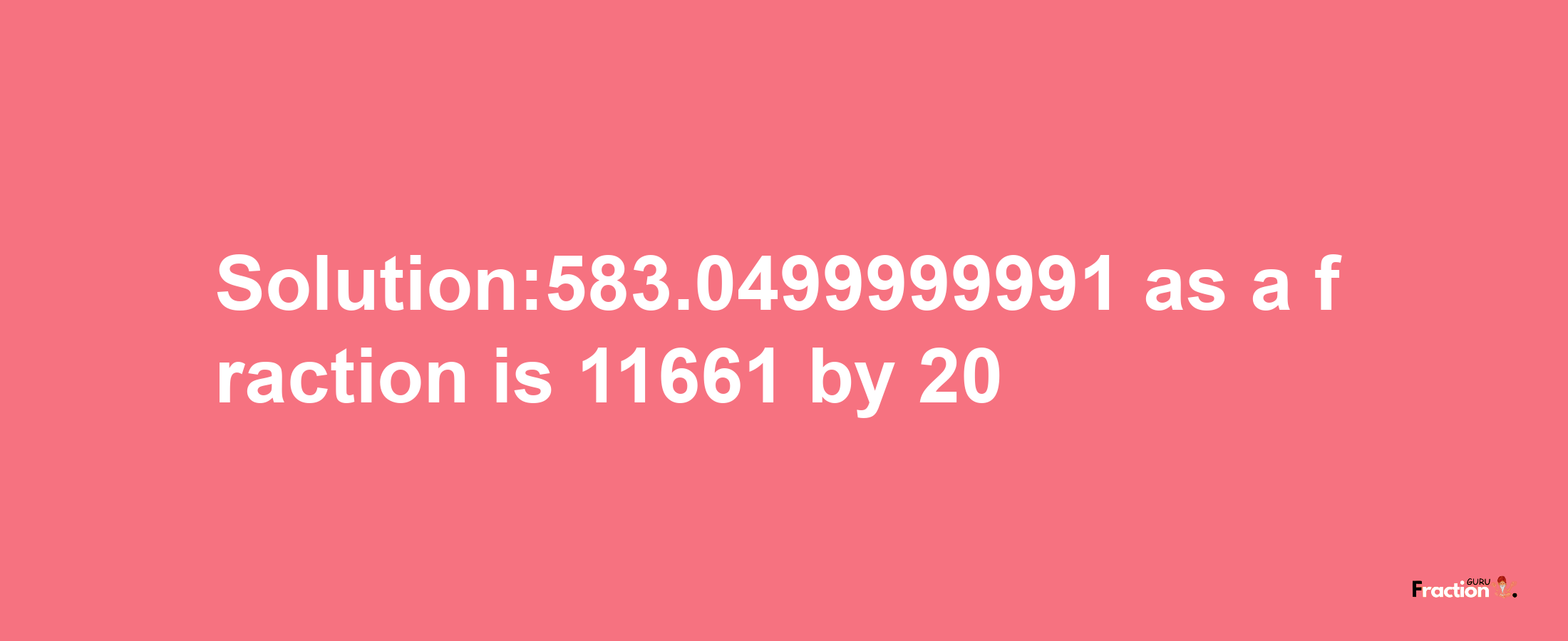 Solution:583.0499999991 as a fraction is 11661/20