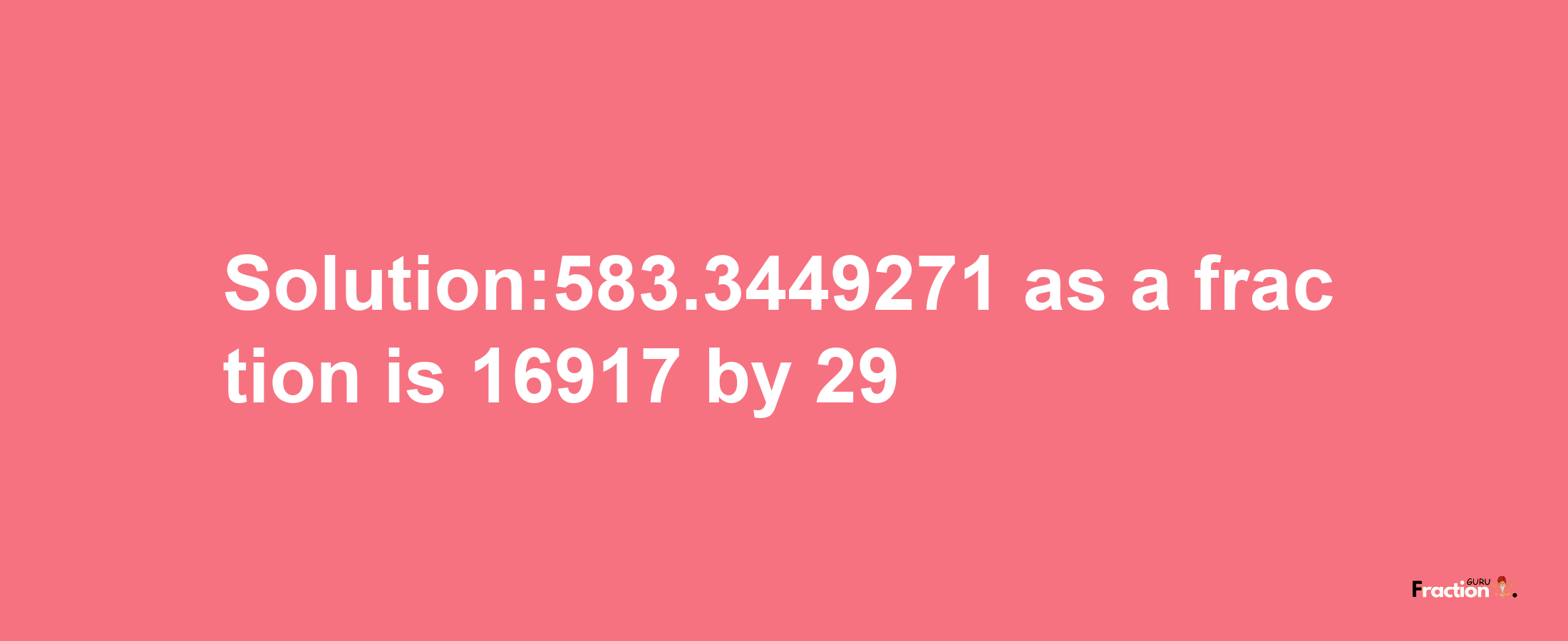 Solution:583.3449271 as a fraction is 16917/29