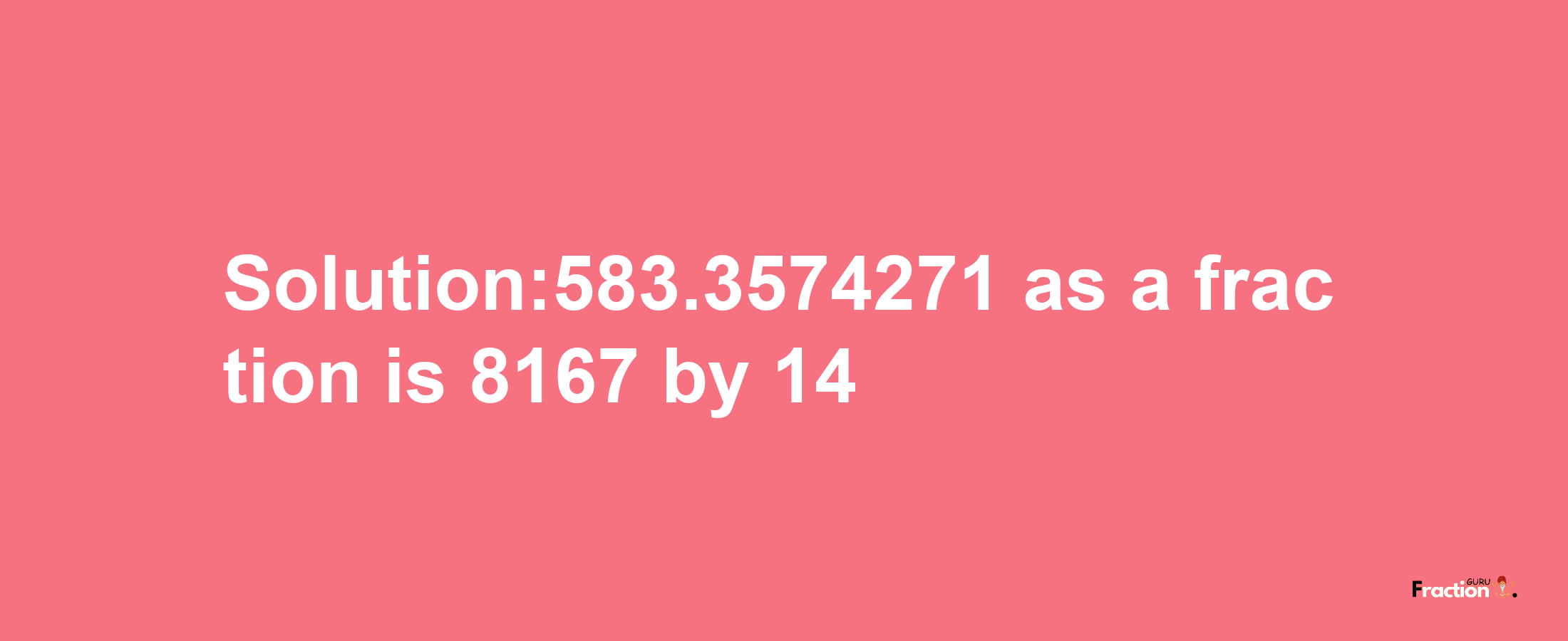 Solution:583.3574271 as a fraction is 8167/14