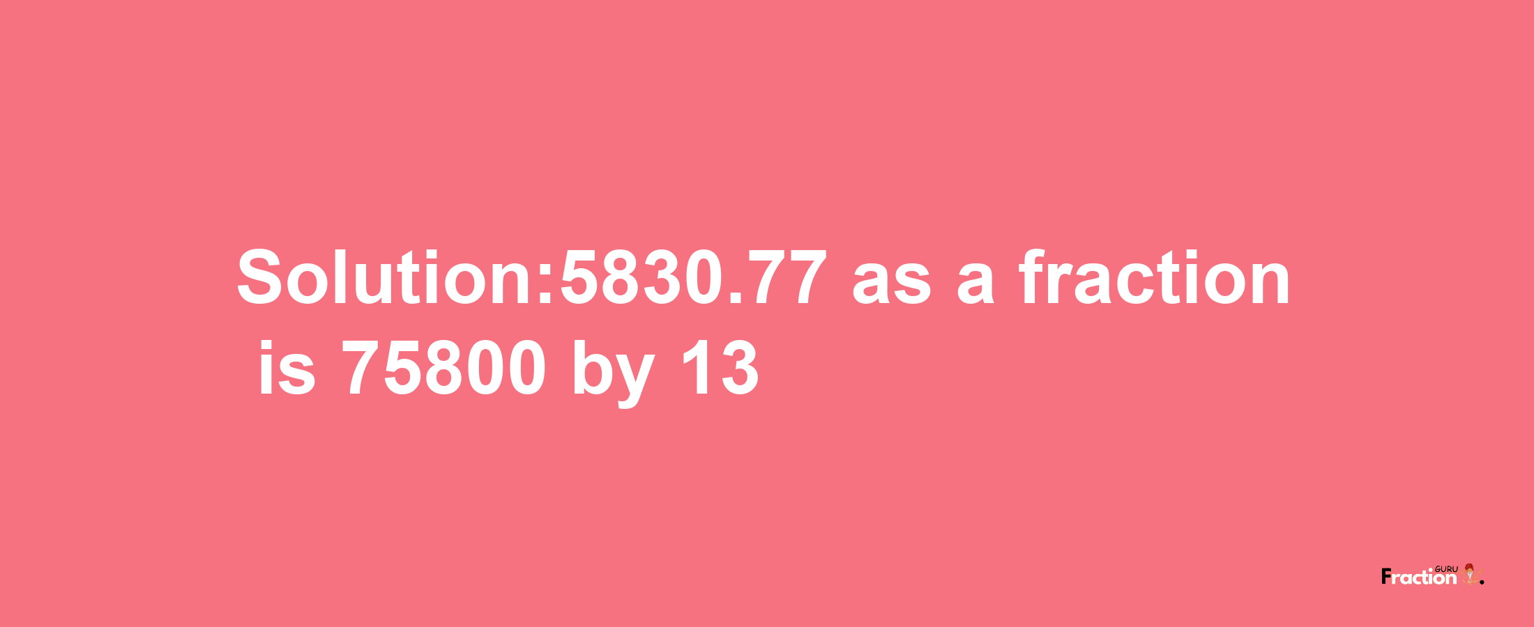 Solution:5830.77 as a fraction is 75800/13