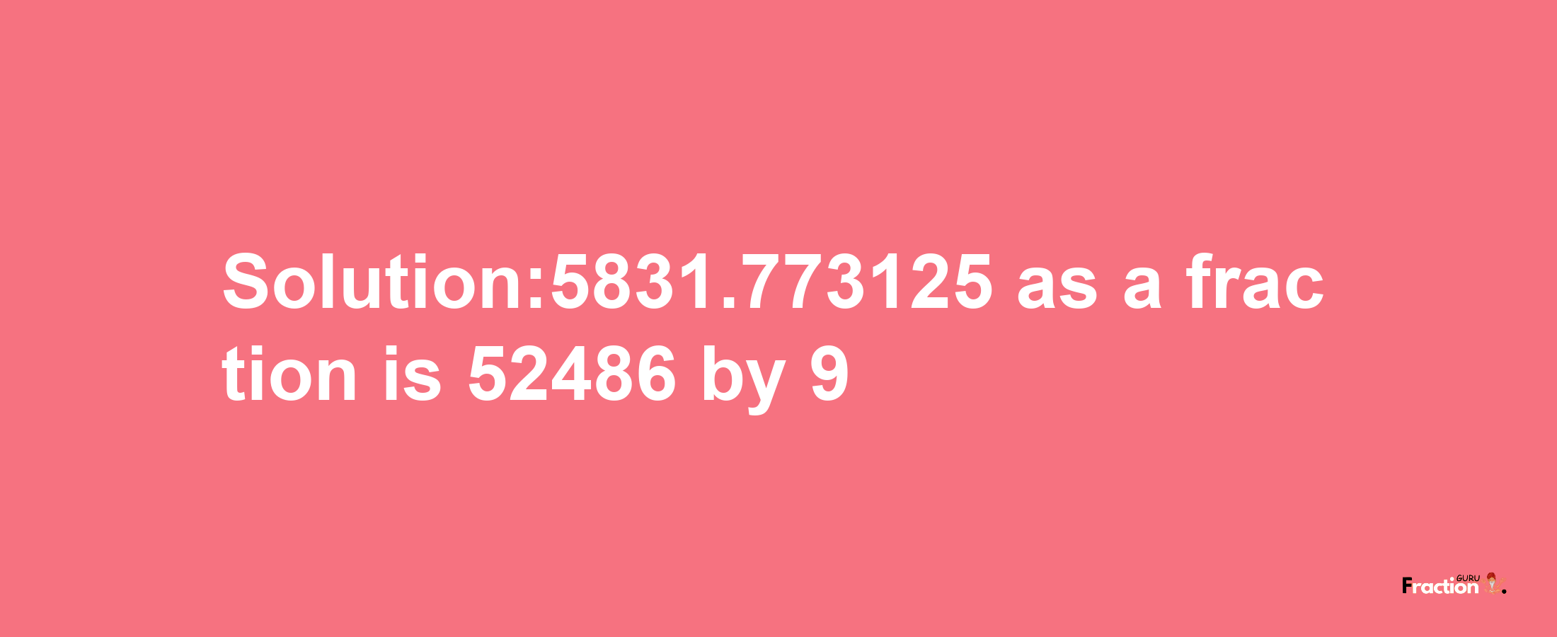 Solution:5831.773125 as a fraction is 52486/9